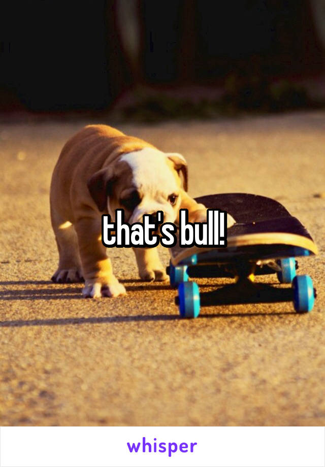 that's bull!