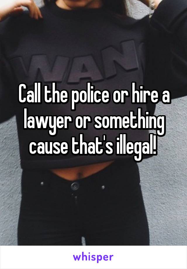 Call the police or hire a lawyer or something cause that's illegal! 
