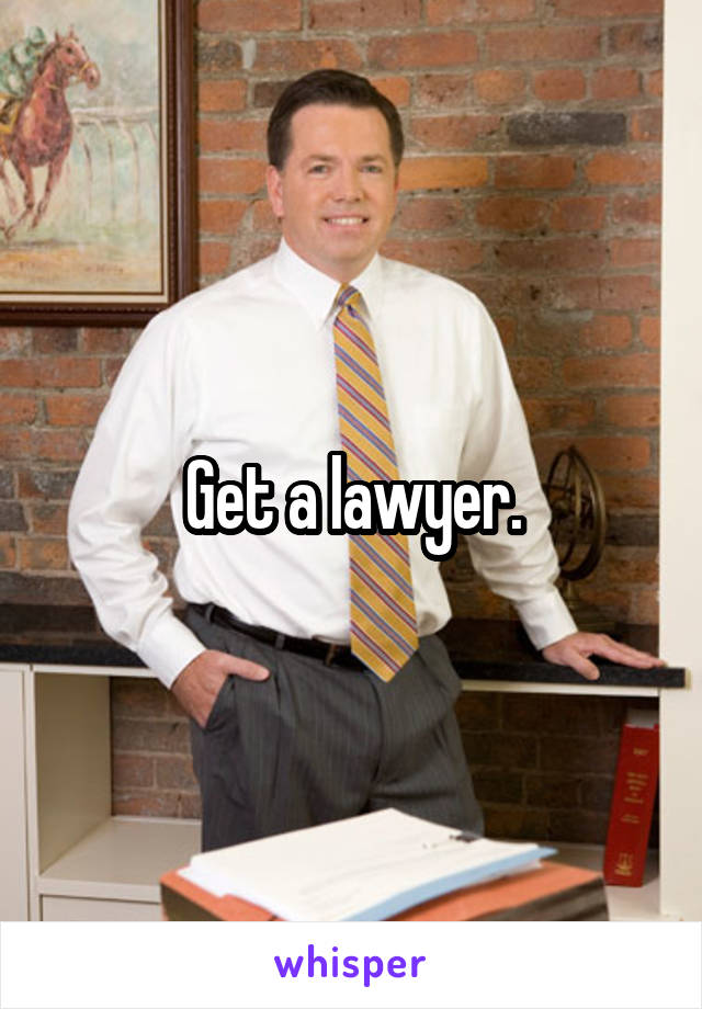 Get a lawyer.