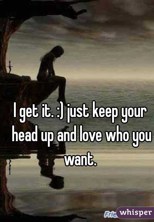 I get it. :) just keep your head up and love who you want. 