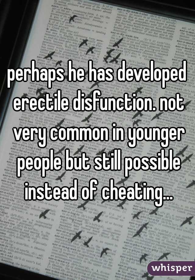 perhaps he has developed erectile disfunction. not very common in younger people but still possible instead of cheating...