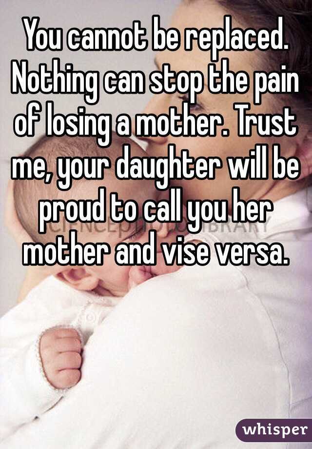 You cannot be replaced. Nothing can stop the pain of losing a mother. Trust me, your daughter will be proud to call you her mother and vise versa. 