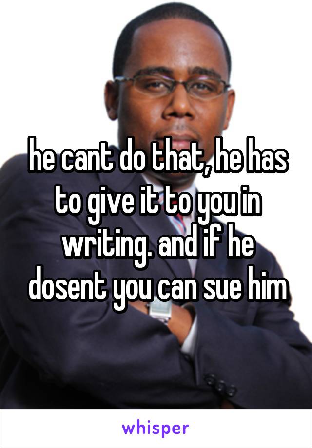 he cant do that, he has to give it to you in writing. and if he dosent you can sue him