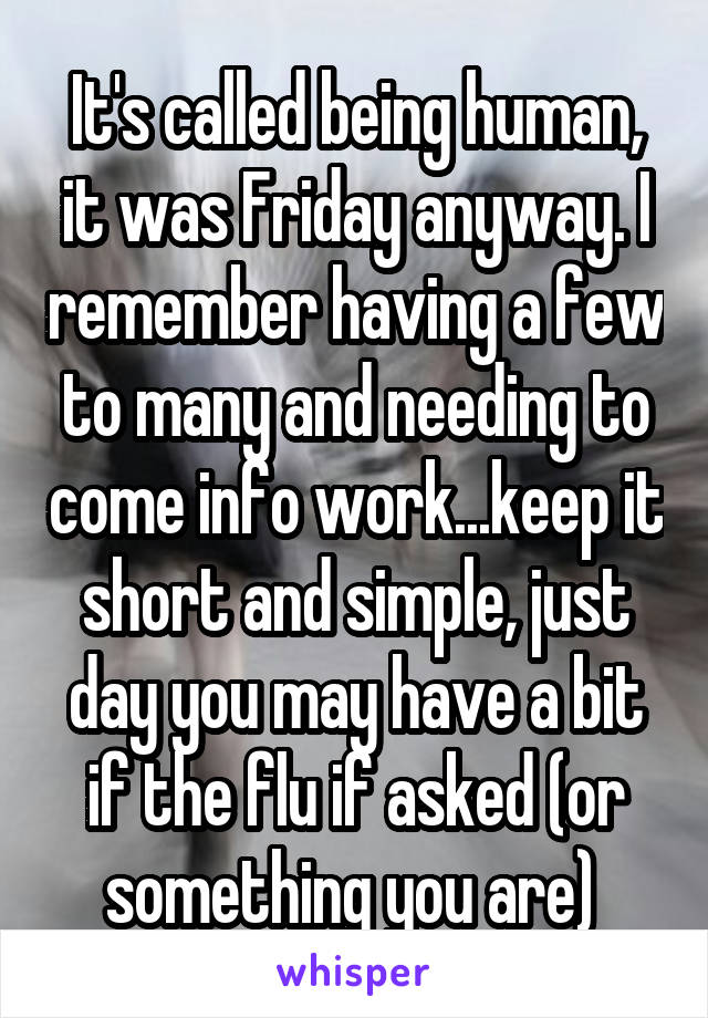 It's called being human, it was Friday anyway. I remember having a few to many and needing to come info work...keep it short and simple, just day you may have a bit if the flu if asked (or something you are) 