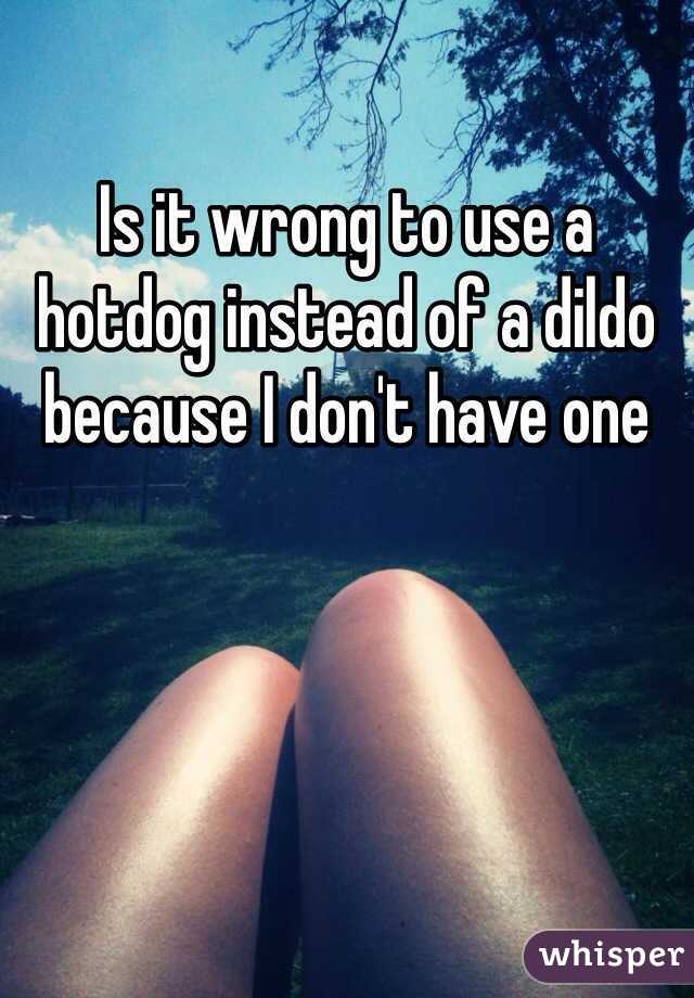 Is it wrong to use a hotdog instead of a dildo because I don't have one 
