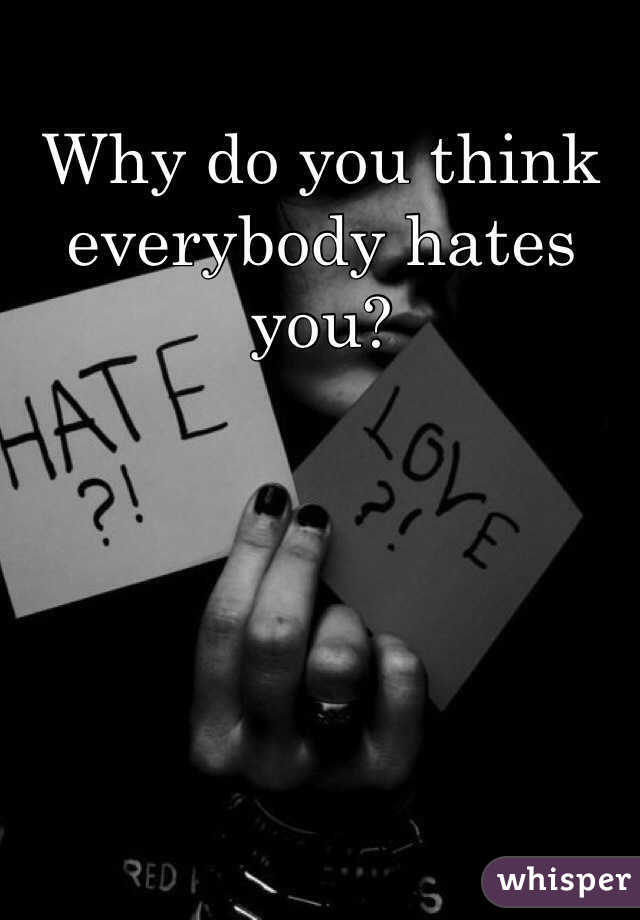 Why do you think everybody hates you?