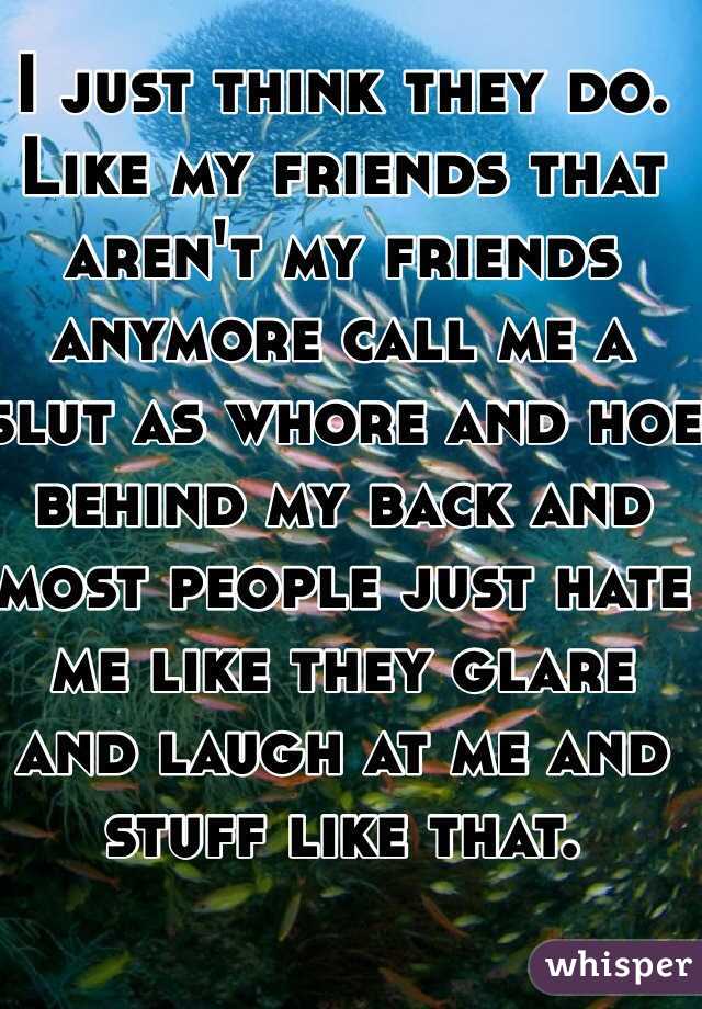 I just think they do. Like my friends that aren't my friends anymore call me a slut as whore and hoe behind my back and most people just hate me like they glare and laugh at me and stuff like that. 
