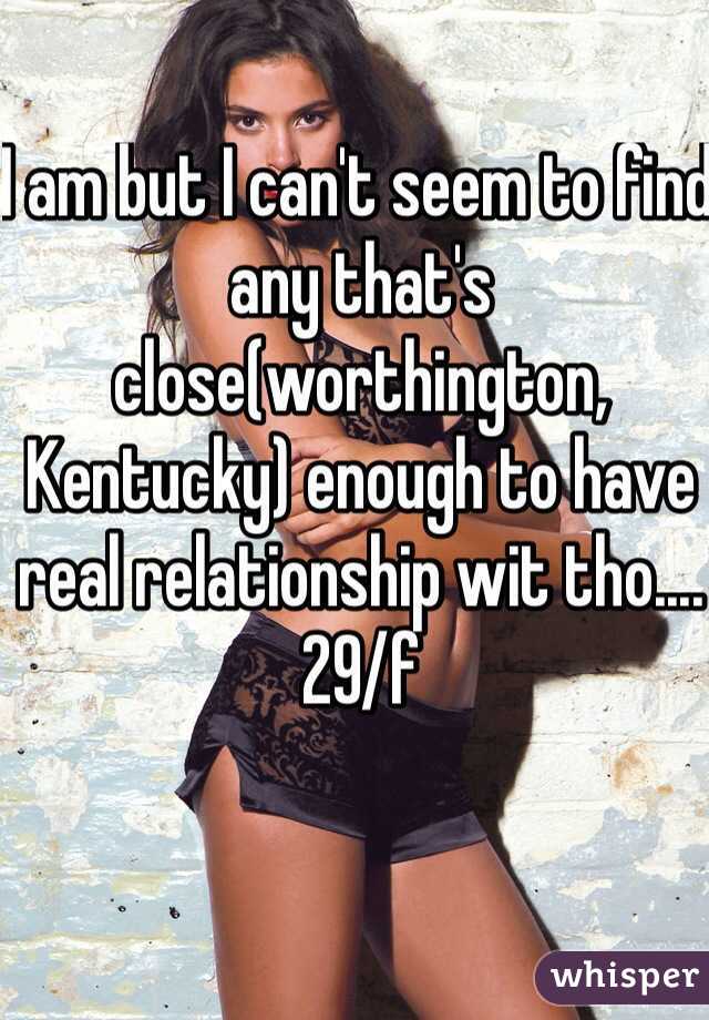 I am but I can't seem to find any that's close(worthington, Kentucky) enough to have real relationship wit tho.... 29/f 