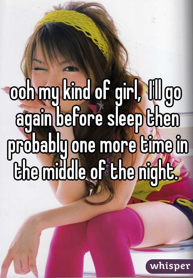 ooh my kind of girl,  I'll go again before sleep then probably one more time in the middle of the night. 