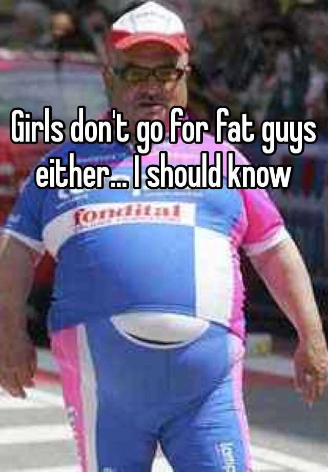 girls-don-t-go-for-fat-guys-either-i-should-know