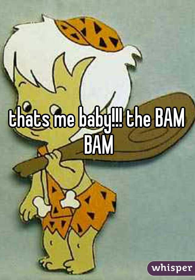 thats me baby!!! the BAM BAM