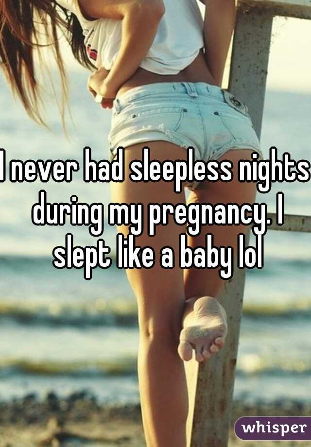I never had sleepless nights during my pregnancy. I slept like a baby lol