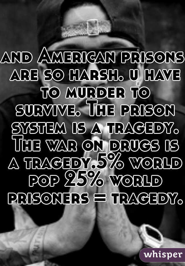 and American prisons are so harsh. u have to murder to survive. The prison system is a tragedy. The war on drugs is a tragedy.5% world pop 25% world prisoners = tragedy.