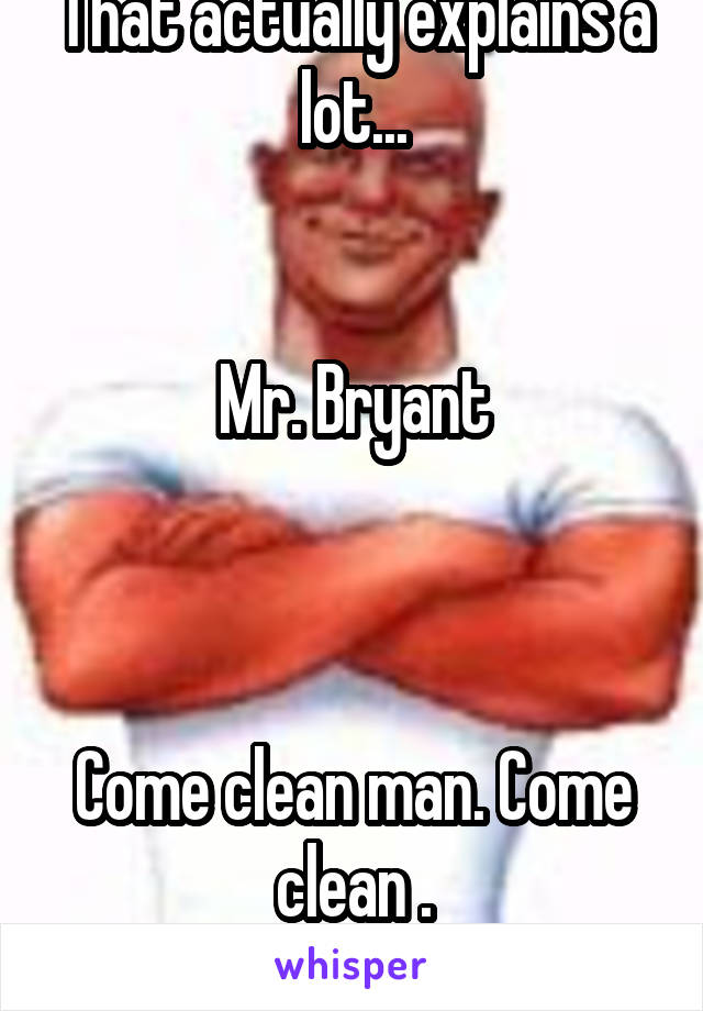 That actually explains a lot...


Mr. Bryant
    


Come clean man. Come clean .
 I know it's you.  