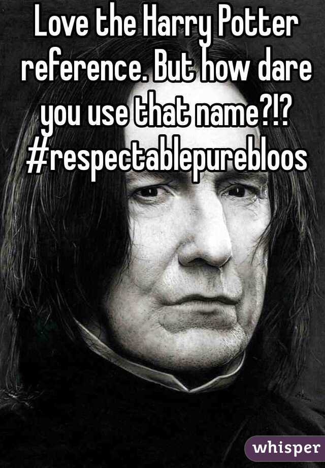Love the Harry Potter reference. But how dare you use that name?!? #respectablepurebloos