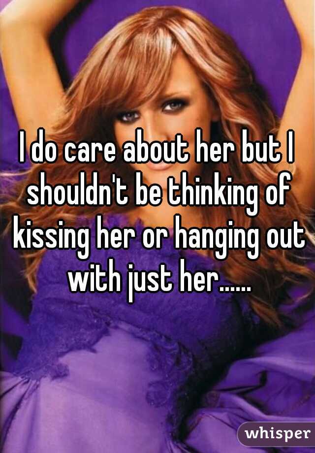 I do care about her but I shouldn't be thinking of kissing her or hanging out with just her......