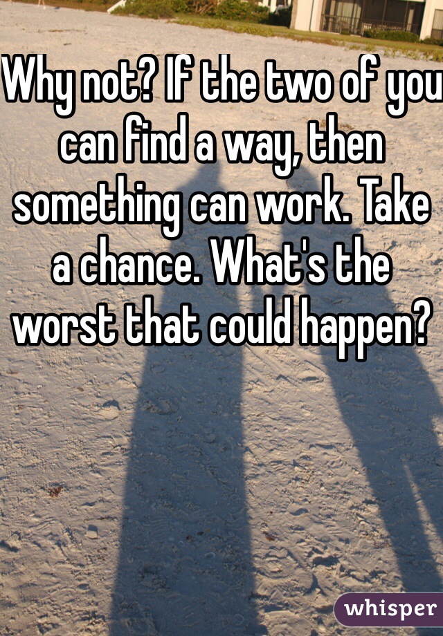 Why not? If the two of you can find a way, then something can work. Take a chance. What's the worst that could happen? 