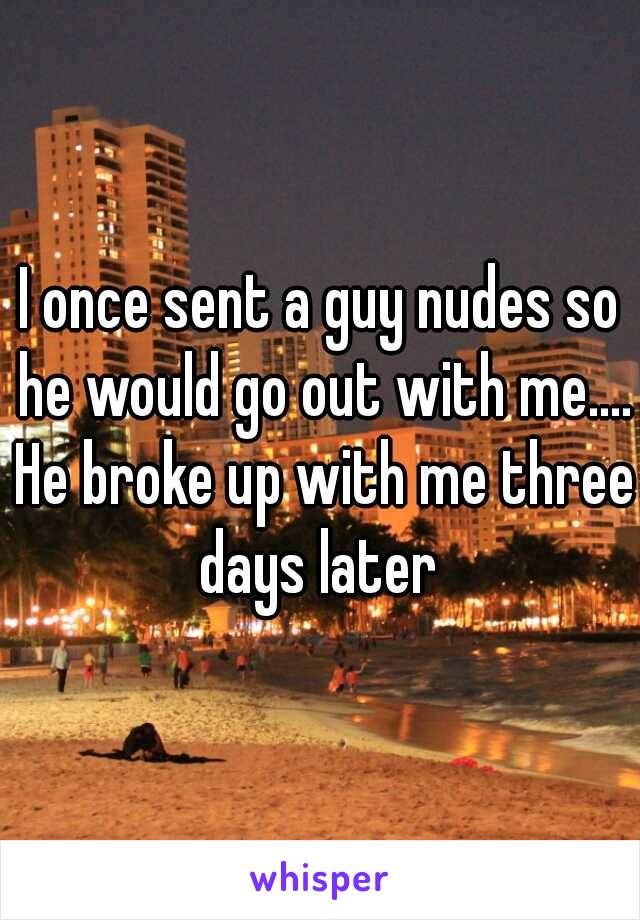 I once sent a guy nudes so he would go out with me.... He broke up with me three days later 