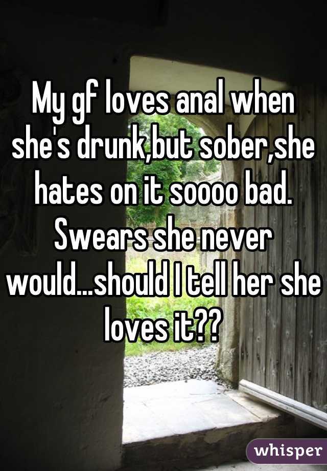 My gf loves anal when she's drunk,but sober,she hates on it soooo bad....