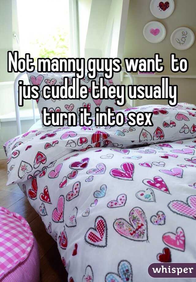 Not manny guys want  to jus cuddle they usually turn it into sex 