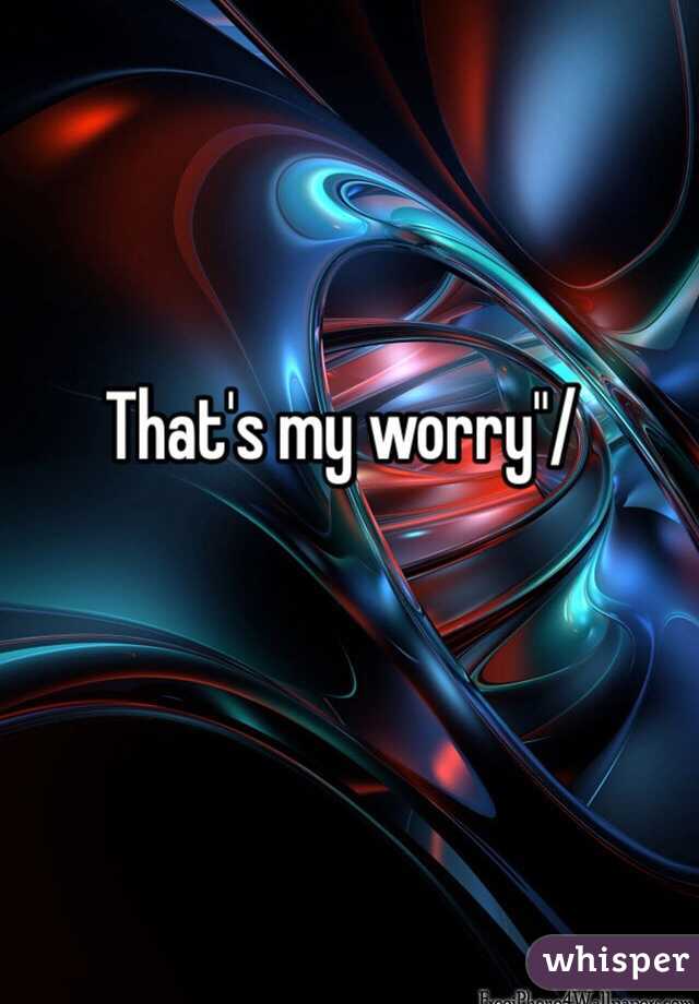 That's my worry"/