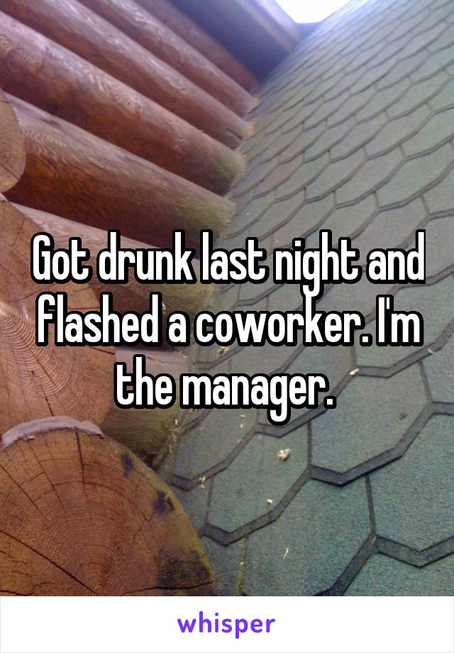 Got drunk last night and flashed a coworker. I'm the manager. 