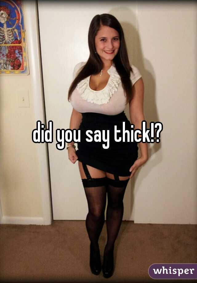 did you say thick!?