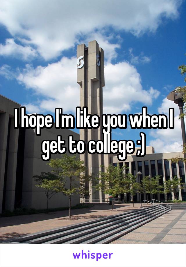 I hope I'm like you when I get to college ;)