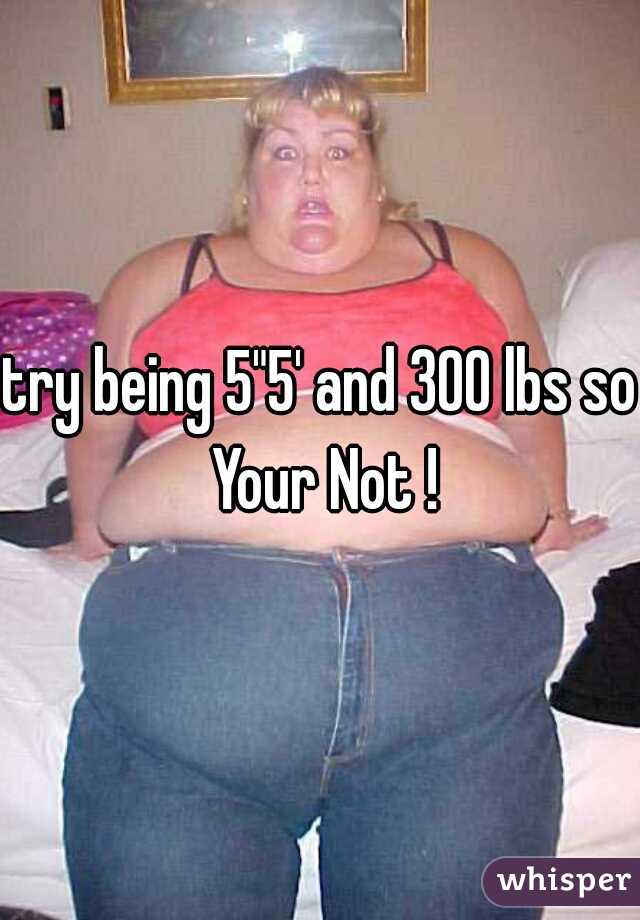 try being 5"5' and 300 lbs so Your Not !