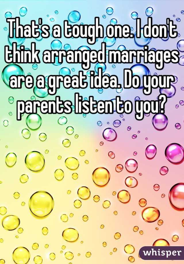 That's a tough one. I don't think arranged marriages are a great idea. Do your parents listen to you?