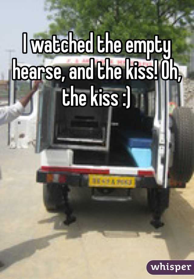 I watched the empty hearse, and the kiss! Oh, the kiss :)