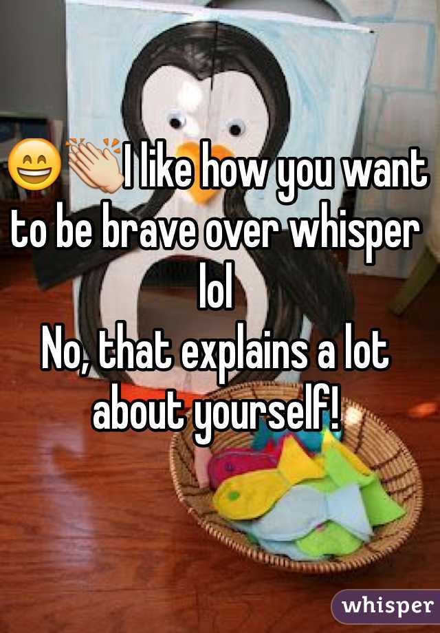 😄👏I like how you want to be brave over whisper lol
No, that explains a lot about yourself! 