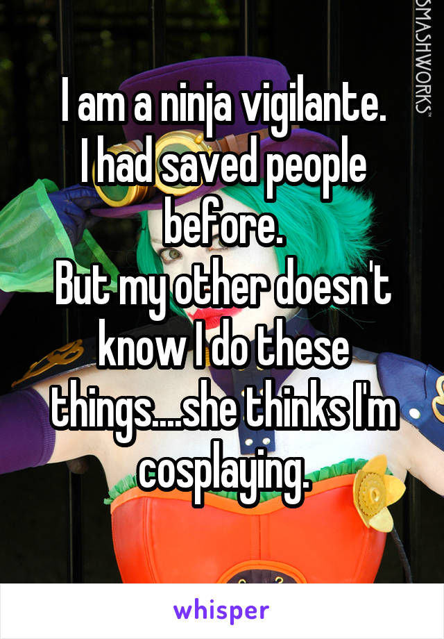 I am a ninja vigilante.
I had saved people before.
But my other doesn't know I do these things....she thinks I'm cosplaying.
