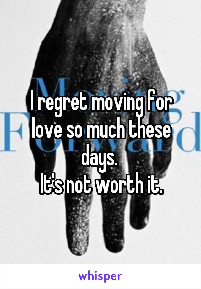 I regret moving for love so much these days. 
It's not worth it.
