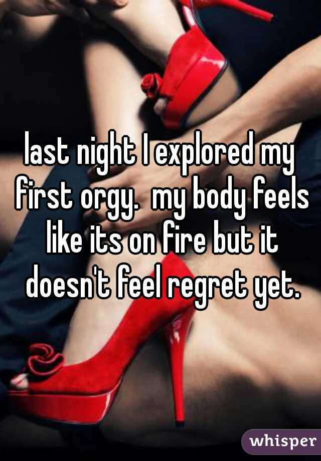 last night I explored my first orgy.  my body feels like its on fire but it doesn't feel regret yet.