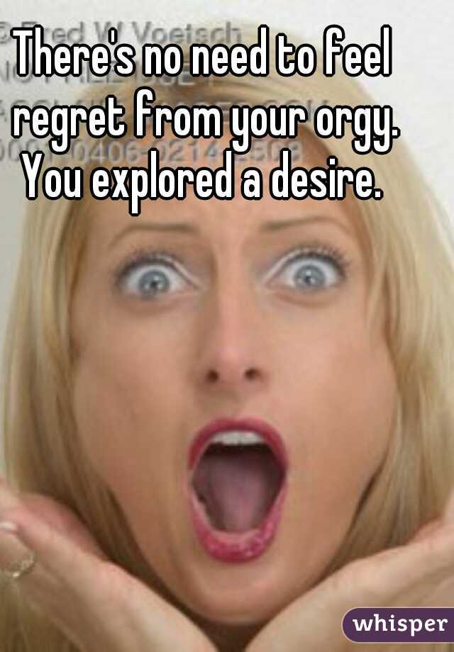 There's no need to feel regret from your orgy. You explored a desire. 