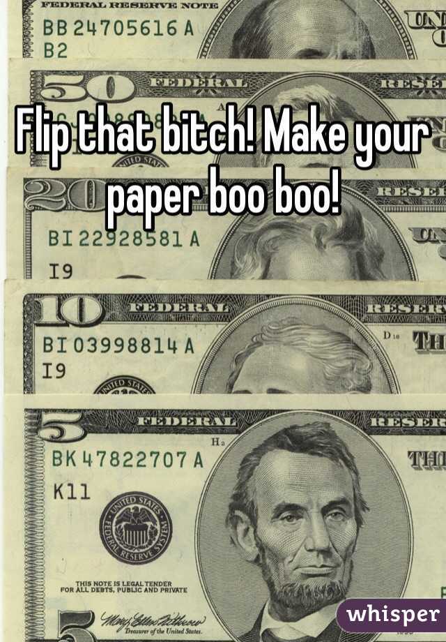 Flip that bitch! Make your paper boo boo! 