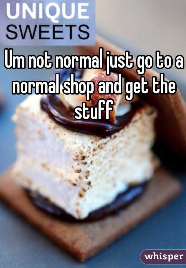 Um not normal just go to a normal shop and get the stuff