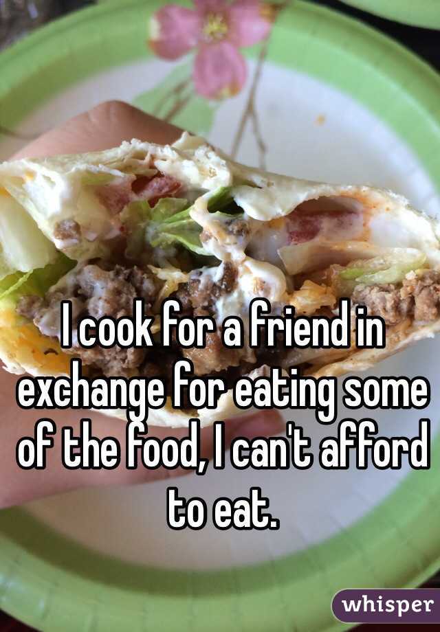 I cook for a friend in exchange for eating some of the food, I can't afford to eat.