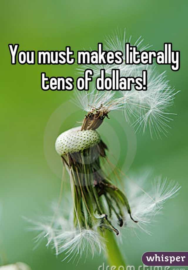 You must makes literally tens of dollars!