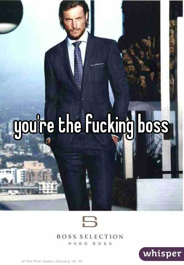 you're the fucking boss