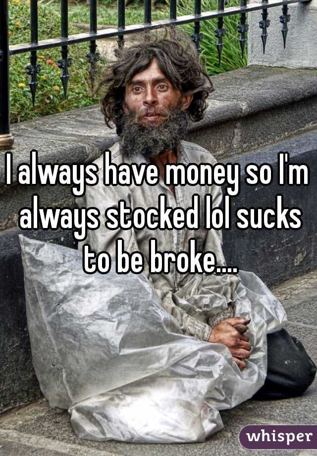 I always have money so I'm always stocked lol sucks to be broke....