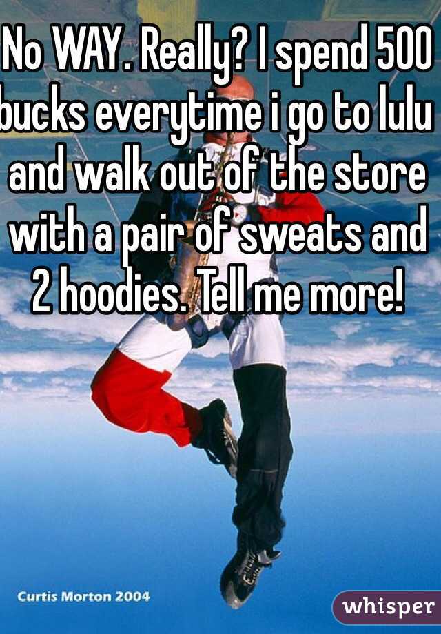 No WAY. Really? I spend 500 bucks everytime i go to lulu and walk out of the store with a pair of sweats and 2 hoodies. Tell me more!