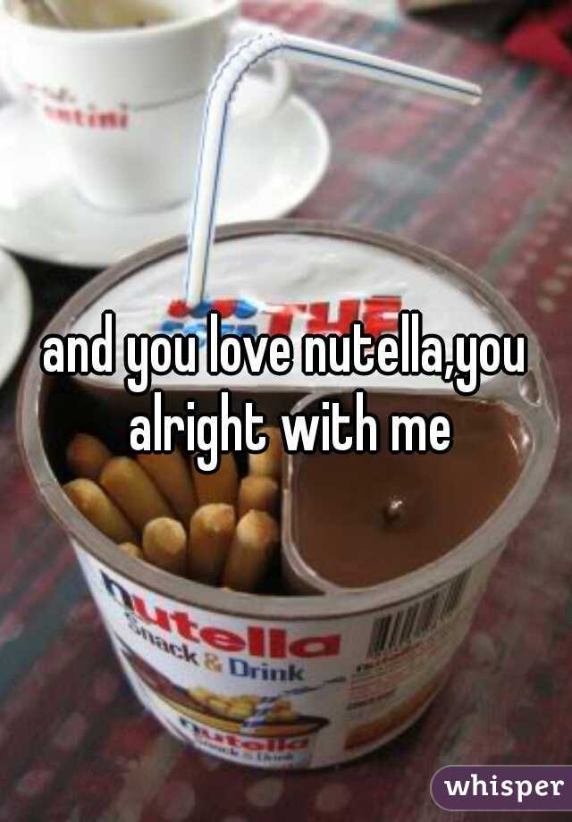 and you love nutella,you alright with me