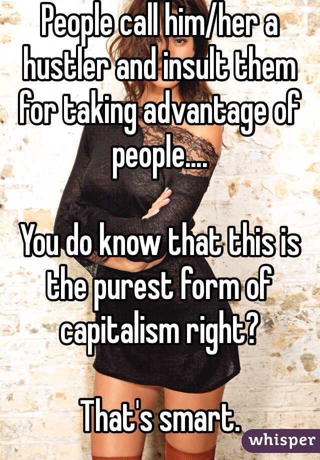 People call him/her a hustler and insult them for taking advantage of people....

You do know that this is the purest form of capitalism right?

That's smart.