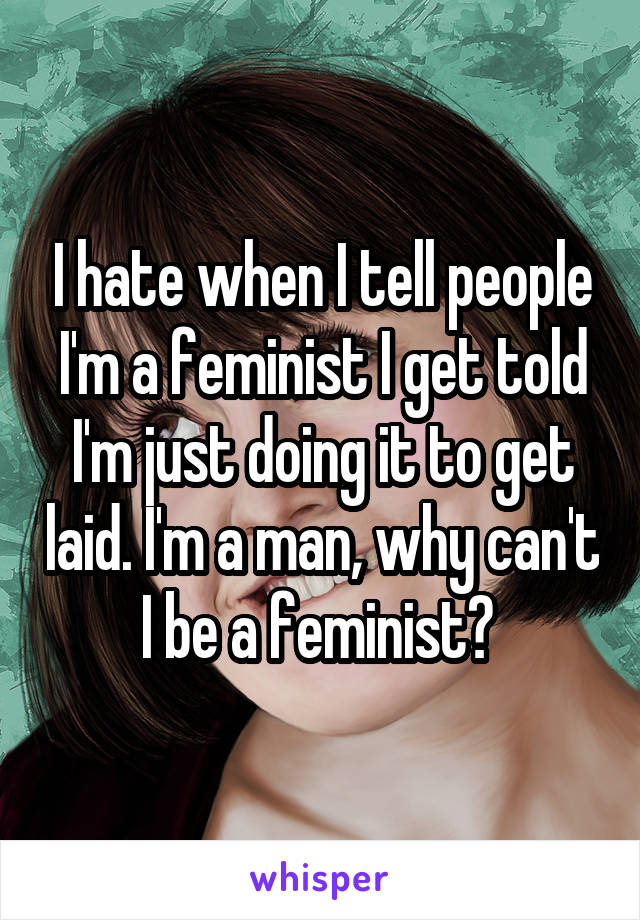 I hate when I tell people I'm a feminist I get told I'm just doing it to get laid. I'm a man, why can't I be a feminist? 