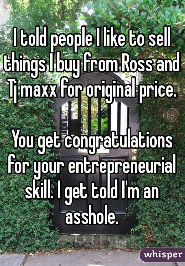 I told people I like to sell things I buy from Ross and Tj maxx for original price.

You get congratulations for your entrepreneurial skill. I get told I'm an asshole.