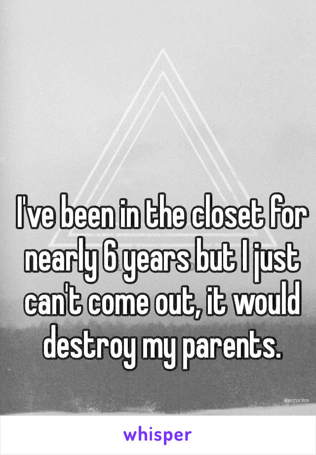 I've been in the closet for nearly 6 years but I just can't come out, it would destroy my parents.