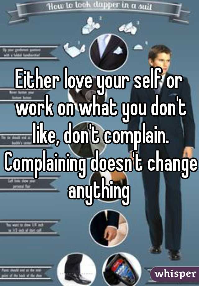 Either love your self or work on what you don't like, don't complain. Complaining doesn't change anything 