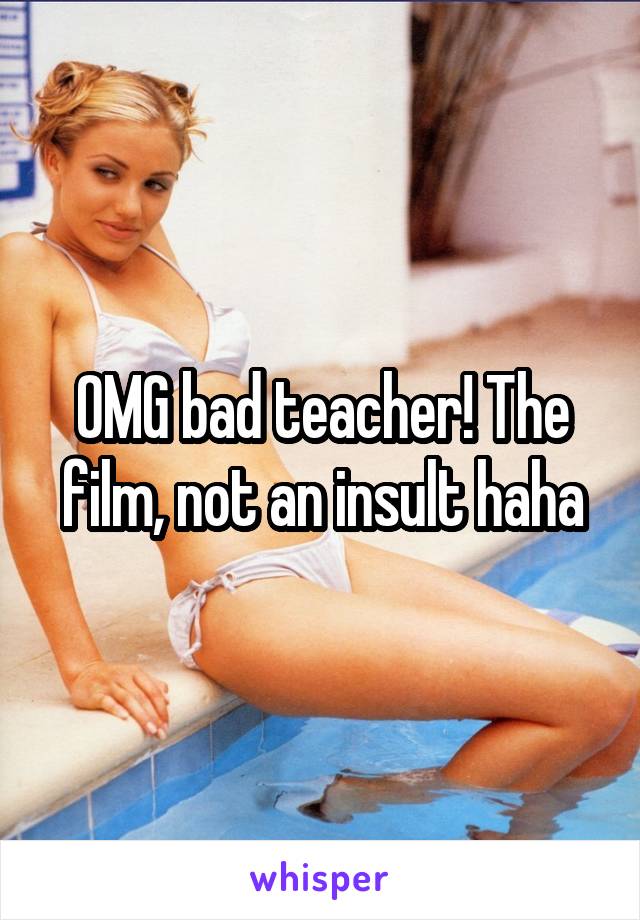 OMG bad teacher! The film, not an insult haha